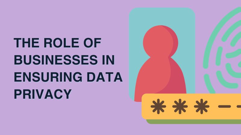 The Role of Businesses in Ensuring Data Privacy